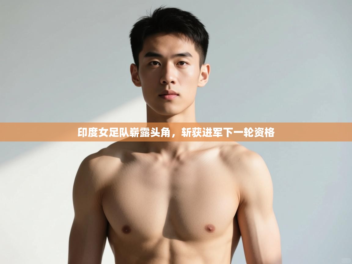 开运体育-印度女足队崭露头角,斩获进军下一轮资格 第2张