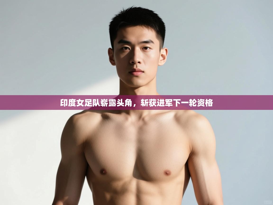 开运体育-印度女足队崭露头角,斩获进军下一轮资格 第4张