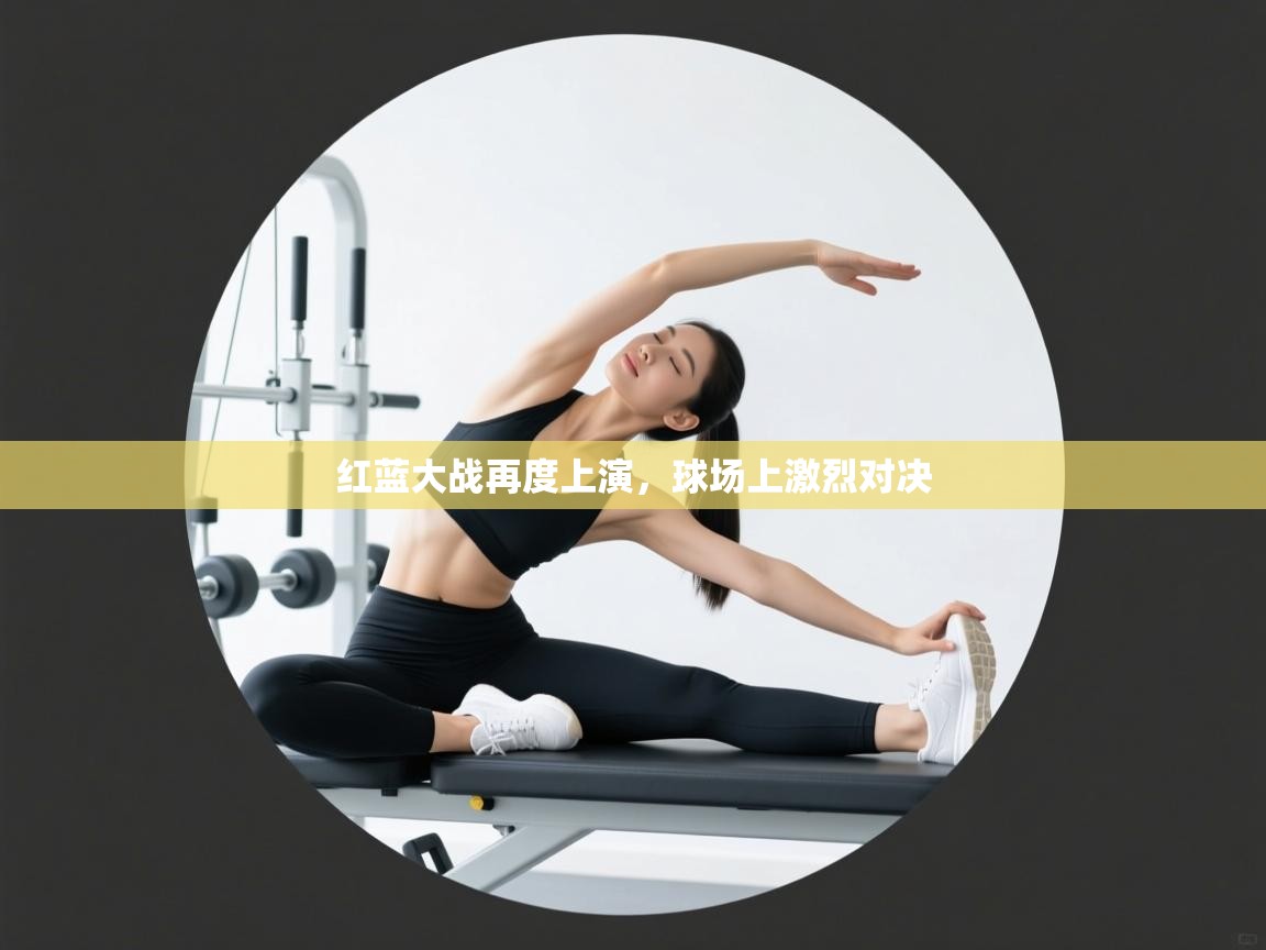 开云体育app官网网页登录入口-红蓝大战再度上演,球场上激烈对决 第3张