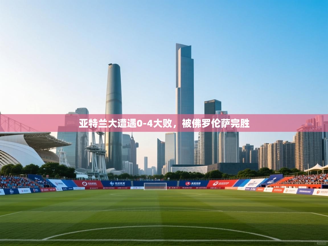 开云体育入口邀请码-亚特兰大遭遇0-4大败，被佛罗伦萨完胜  第2张