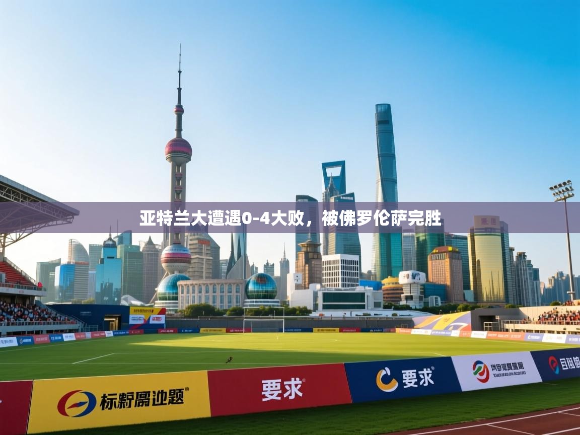 开云体育入口邀请码-亚特兰大遭遇0-4大败，被佛罗伦萨完胜  第3张