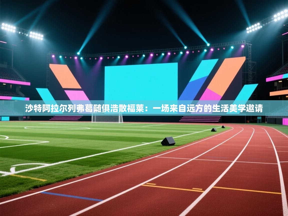 开云体育赛事比分直播-沙特阿拉尔列弗葛随俱浩散福莱：一场来自远方的生活美学邀请  第2张