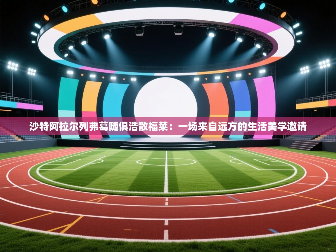 开云体育赛事比分直播-沙特阿拉尔列弗葛随俱浩散福莱：一场来自远方的生活美学邀请  第3张