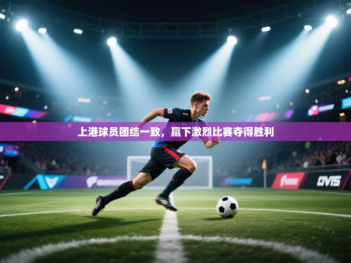 开云体育忘记密码找回-上港球员团结一致，赢下激烈比赛夺得胜利  第2张
