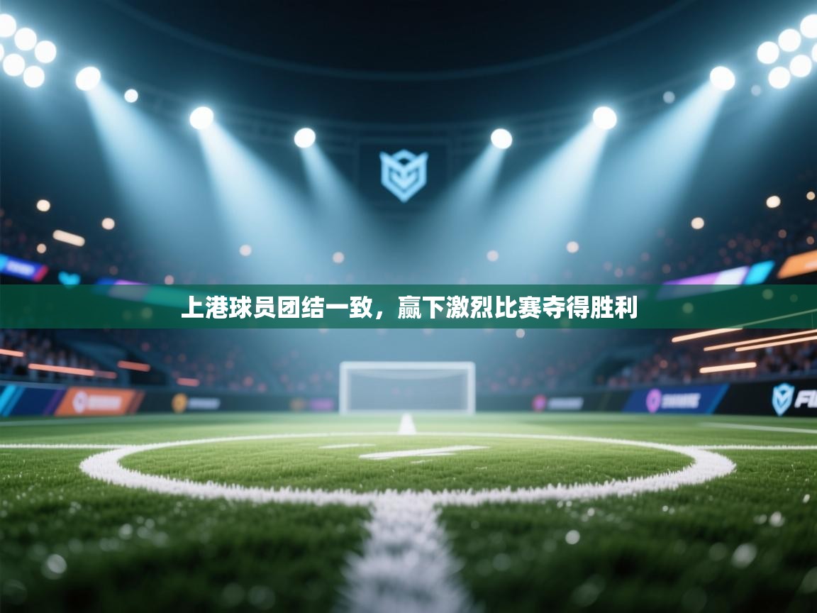 开云体育忘记密码找回-上港球员团结一致，赢下激烈比赛夺得胜利  第1张