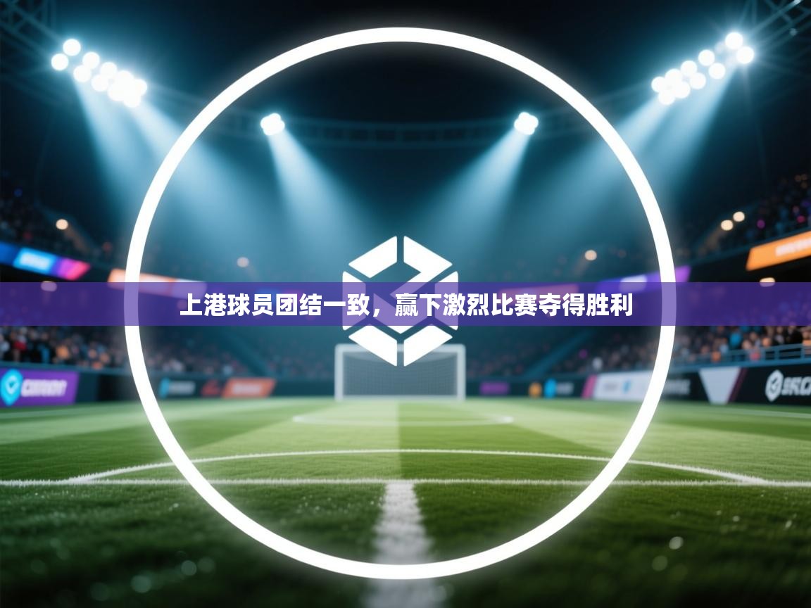 开云体育忘记密码找回-上港球员团结一致，赢下激烈比赛夺得胜利  第4张