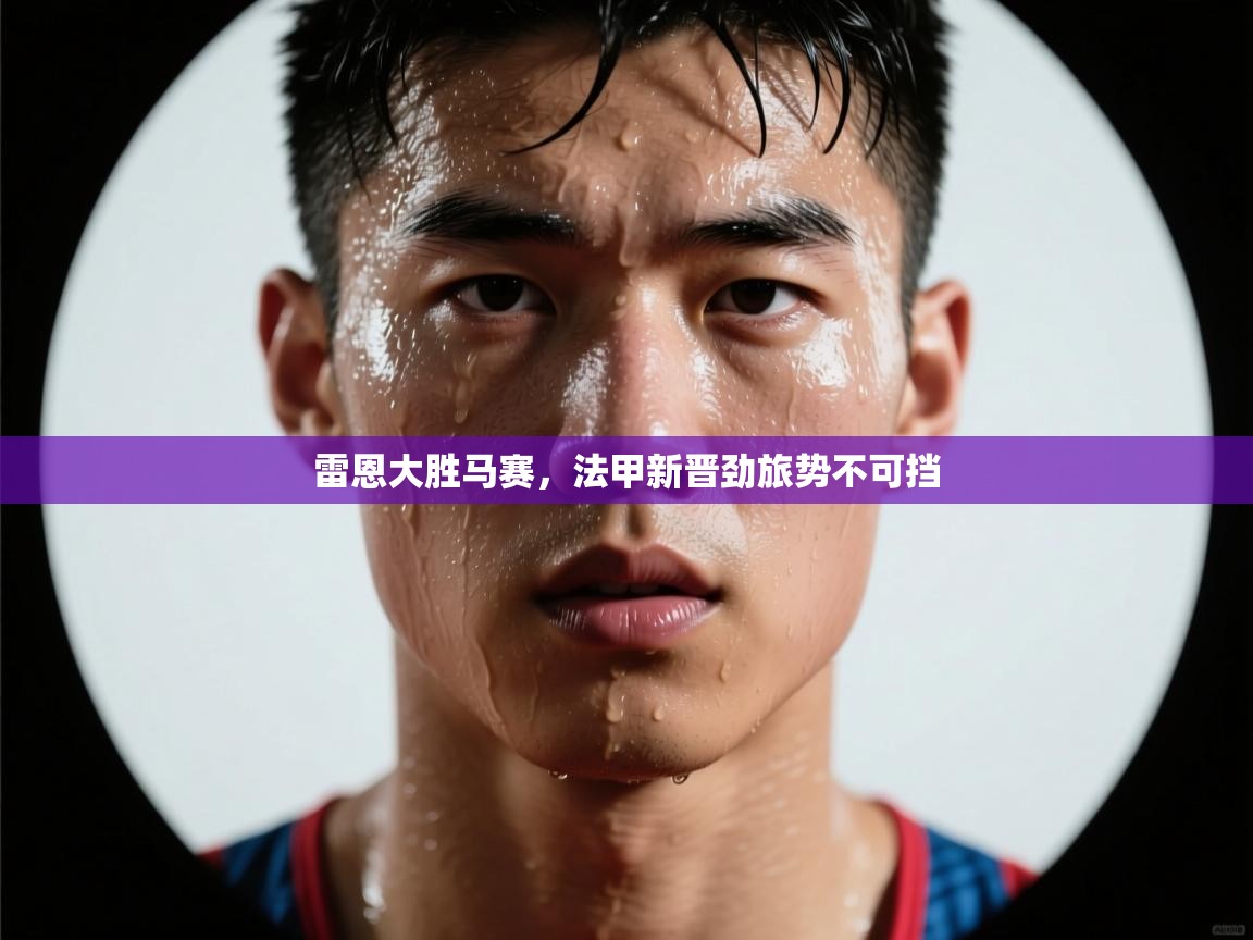 开云体育app官网下载地址-雷恩大胜马赛，法甲新晋劲旅势不可挡  第1张