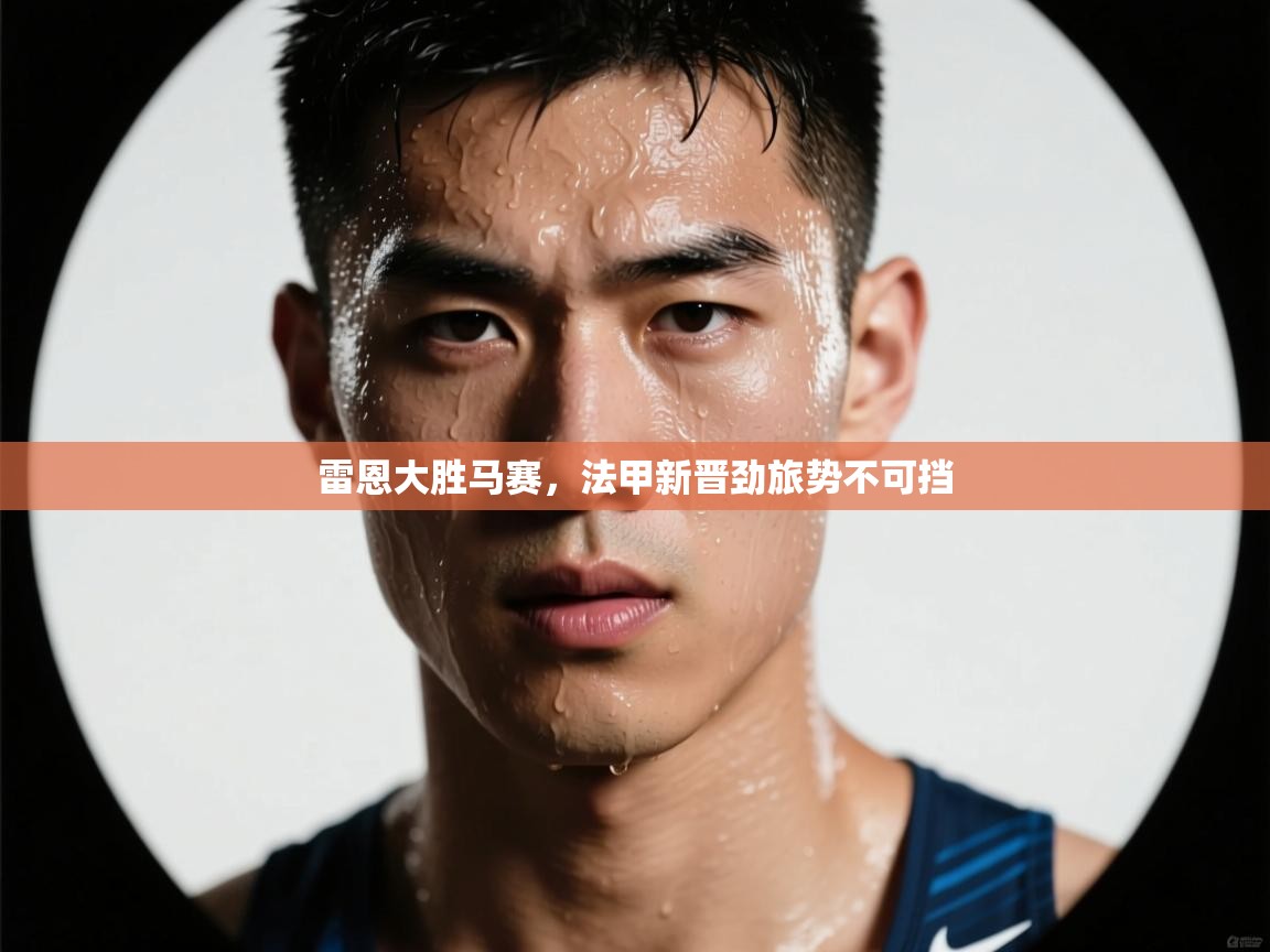 开云体育app官网下载地址-雷恩大胜马赛，法甲新晋劲旅势不可挡  第2张
