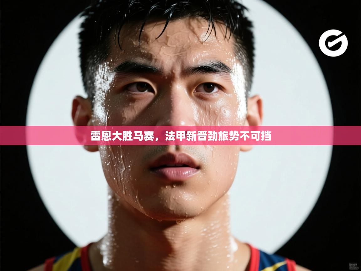 开云体育app官网下载地址-雷恩大胜马赛，法甲新晋劲旅势不可挡  第4张