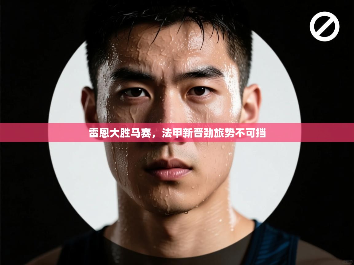 开云体育app官网下载地址-雷恩大胜马赛，法甲新晋劲旅势不可挡  第3张